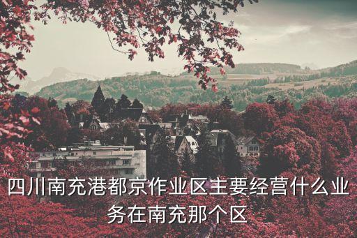 四川南充港都京作業(yè)區(qū)主要經(jīng)營(yíng)什么業(yè)務(wù)在南充那個(gè)區(qū)