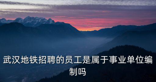 武漢地鐵招聘的員工是屬于事業(yè)單位編制嗎