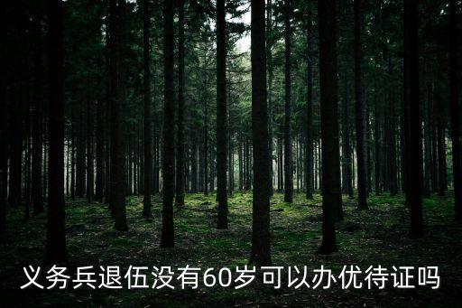 退役優(yōu)待證，義務(wù)兵退伍沒(méi)有60歲可以辦優(yōu)待證嗎