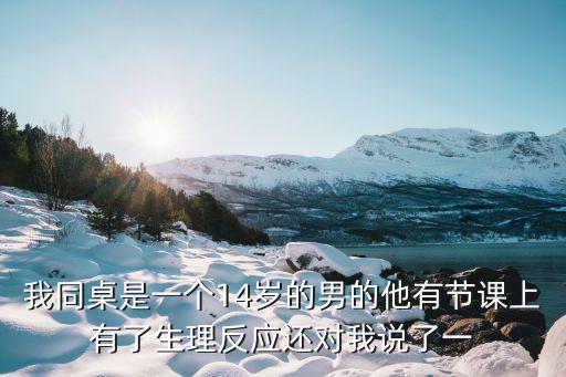 艸同桌，我同桌是一個14歲的男的他有節(jié)課上有了生理反應(yīng)還對我說了一