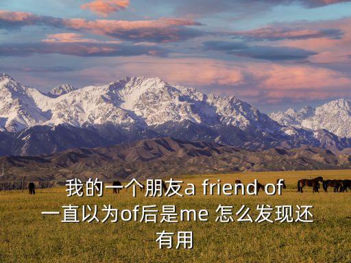 我的一個(gè)朋友a(bǔ) friend of 一直以為of后是me 怎么發(fā)現(xiàn)還有用