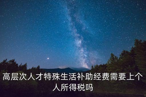 高層次人才特殊生活補(bǔ)助經(jīng)費(fèi)需要上個(gè)人所得稅嗎