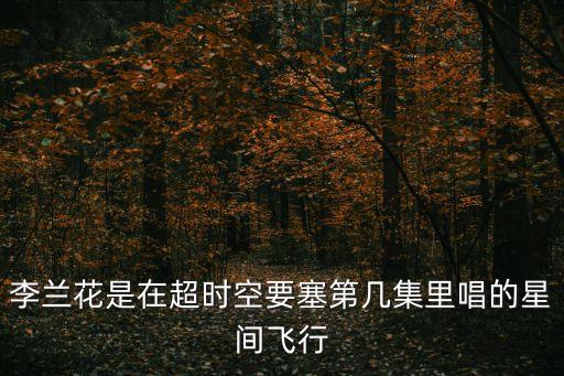 李蘭花，李蘭花是在超時(shí)空要塞第幾集里唱的星間飛行