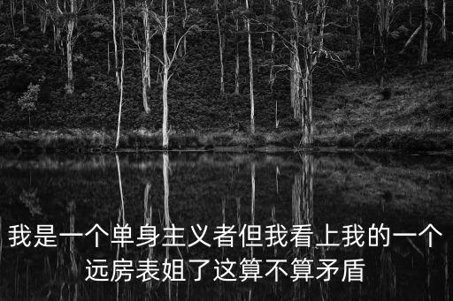 我是一個單身主義者但我看上我的一個遠房表姐了這算不算矛盾