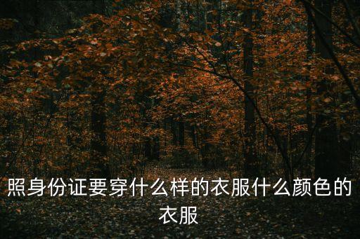 照身份證要穿什么樣的衣服什么顏色的衣服