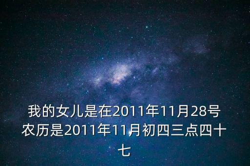我的女兒是在2011年11月28號農(nóng)歷是2011年11月初四三點四十七