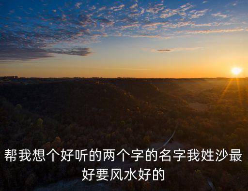 幫我想個(gè)好聽的兩個(gè)字的名字我姓沙最好要風(fēng)水好的