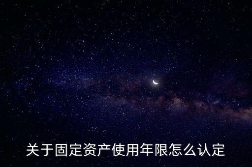 固定資產(chǎn)使用年限，關(guān)于固定資產(chǎn)使用年限怎么認(rèn)定