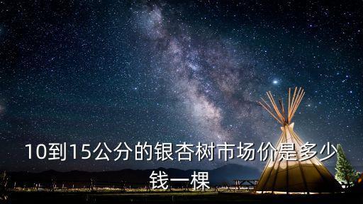 10到15公分的銀杏樹市場(chǎng)價(jià)是多少錢一棵