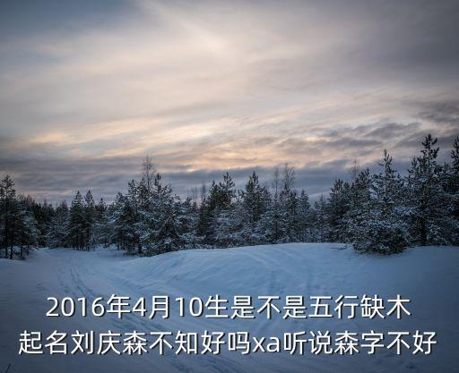 2016年4月10生是不是五行缺木起名劉慶森不知好嗎xa聽說森字不好