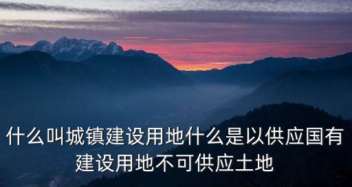 什么叫城鎮(zhèn)建設(shè)用地什么是以供應(yīng)國(guó)有建設(shè)用地不可供應(yīng)土地