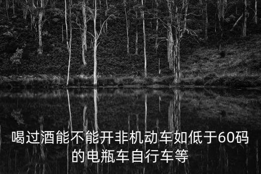 喝過(guò)酒能不能開(kāi)非機(jī)動(dòng)車(chē)如低于60碼的電瓶車(chē)自行車(chē)等