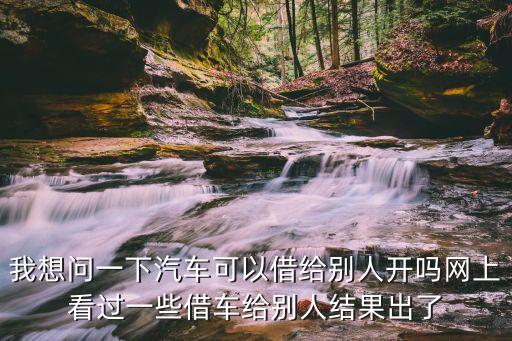 我想問一下汽車可以借給別人開嗎網(wǎng)上看過一些借車給別人結(jié)果出了