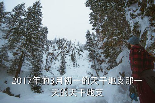 天天干2017，2017年的3月初一的天干地支那一天的天干地支