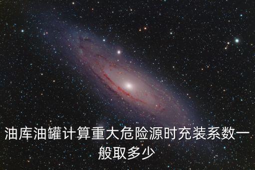 油庫油罐計算重大危險源時充裝系數(shù)一般取多少