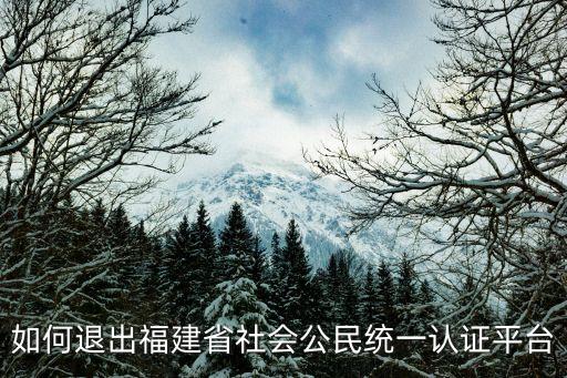 福建社保認(rèn)證，如何退出福建省社會(huì)公民統(tǒng)一認(rèn)證平臺(tái)