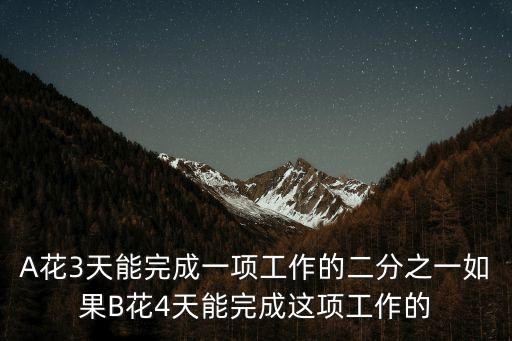 A花3天能完成一項(xiàng)工作的二分之一如果B花4天能完成這項(xiàng)工作的