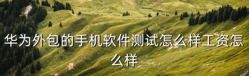 華為外包的手機軟件測試怎么樣工資怎么樣