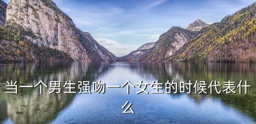 當(dāng)一個(gè)男生強(qiáng)吻一個(gè)女生的時(shí)候代表什么