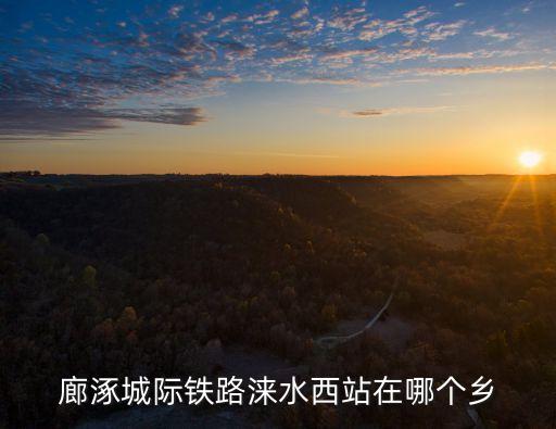 廊涿城際鐵路淶水西站在哪個(gè)鄉(xiāng)