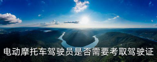 電動摩托車需要駕駛證嗎，電動摩托車駕駛員是否需要考取駕駛證