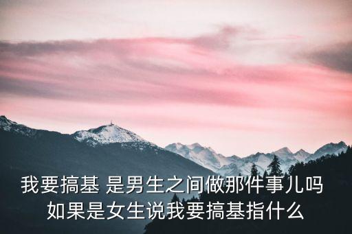 我要搞基 是男生之間做那件事兒?jiǎn)?如果是女生說我要搞基指什么