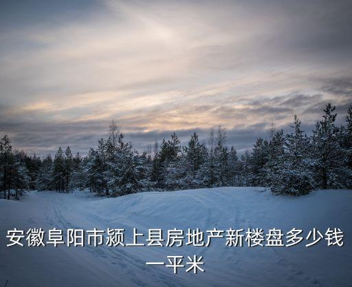 潁上新房，安徽阜陽市潁上縣房地產(chǎn)新樓盤多少錢一平米