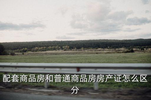 配套商品房和普通商品房房產(chǎn)證怎么區(qū)分
