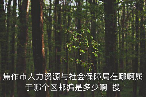 焦作市人力資源與社會保障局在哪啊屬于哪個區(qū)郵編是多少啊  搜