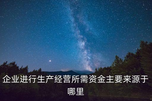 企業(yè)進(jìn)行生產(chǎn)經(jīng)營(yíng)所需資金主要來(lái)源于哪里