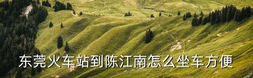 東莞火車(chē)站到陳江南怎么坐車(chē)方便