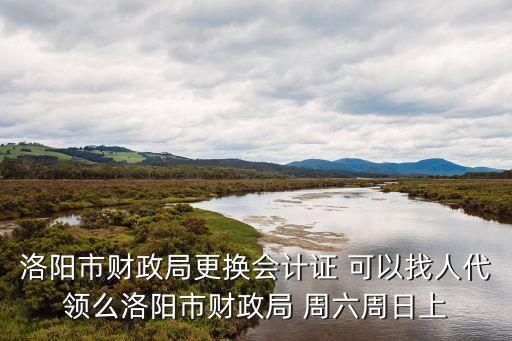 洛陽市財政局更換會計證 可以找人代領么洛陽市財政局 周六周日上