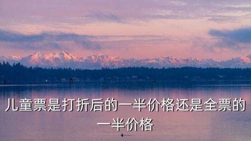 兒童票是打折后的一半價格還是全票的一半價格