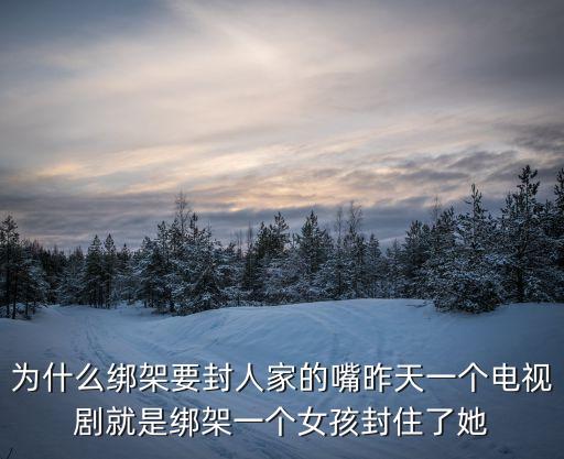 為什么綁架要封人家的嘴昨天一個(gè)電視劇就是綁架一個(gè)女孩封住了她
