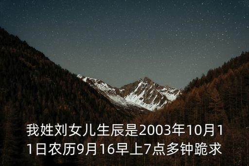 我姓劉女兒生辰是2003年10月11日農(nóng)歷9月16早上7點(diǎn)多鐘跪求