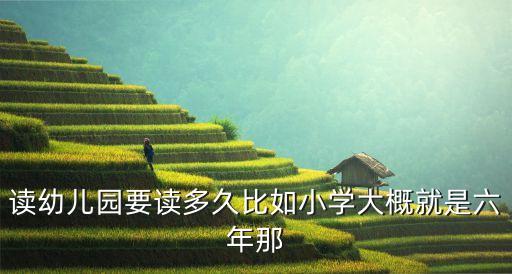 幼兒園讀幾年，讀幼兒園要讀多久比如小學(xué)大概就是六年那