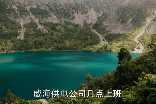 供電局上班時間表，威海供電公司幾點上班