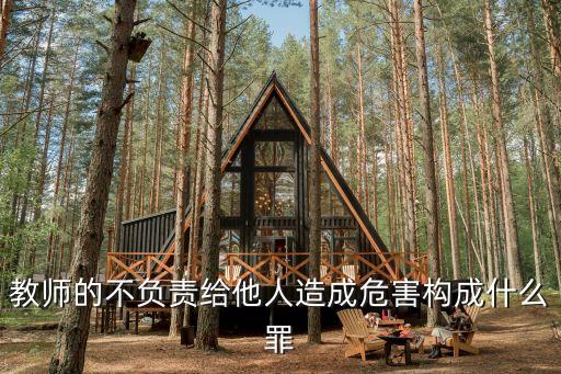 老師的罪行，教師的不負責給他人造成危害構成什么罪