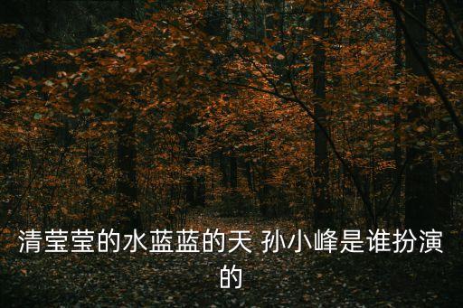 清瑩瑩的水藍(lán)藍(lán)的天 孫小峰是誰扮演的