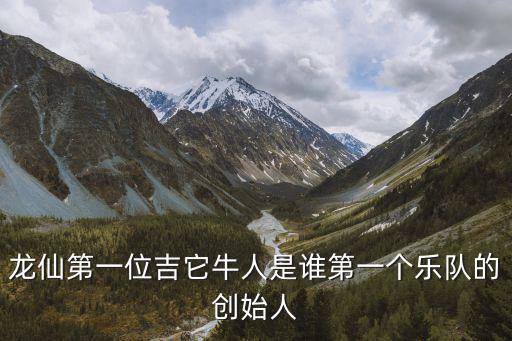 龍仙第一位吉它牛人是誰(shuí)第一個(gè)樂(lè)隊(duì)的創(chuàng)始人