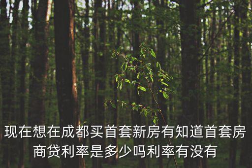 現(xiàn)在想在成都買首套新房有知道首套房商貸利率是多少嗎利率有沒有
