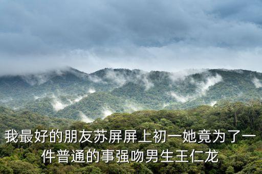 我最好的朋友蘇屏屏上初一她竟為了一件普通的事強(qiáng)吻男生王仁龍