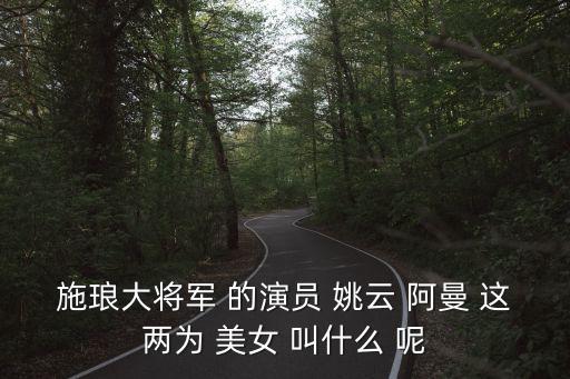 施瑯大將軍 的演員 姚云 阿曼 這兩為 美女 叫什么 呢