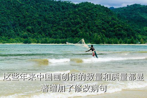 這些年來中國畫創(chuàng)作的數(shù)量和質(zhì)量都顯著增加了修改病句