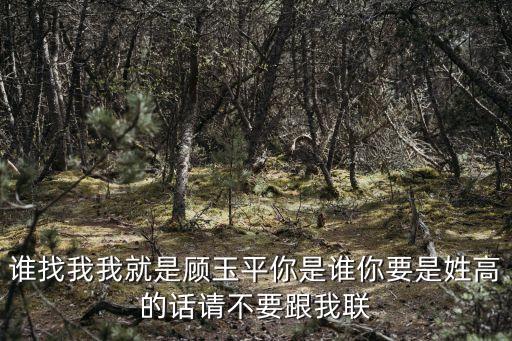 誰找我我就是顧玉平你是誰你要是姓高的話請不要跟我聯(lián)