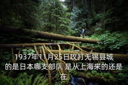 1937年11月25日攻打無(wú)錫縣城的是日本哪支部隊(duì) 是從上海來(lái)的還是在