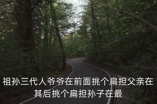 三代單傳什么意思，祖孫三代人爺爺在前面挑個扁擔(dān)父親在其后挑個扁擔(dān)孫子在最
