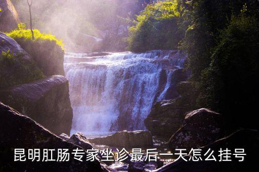 昆明肛腸專家坐診最后一天怎么掛號(hào)