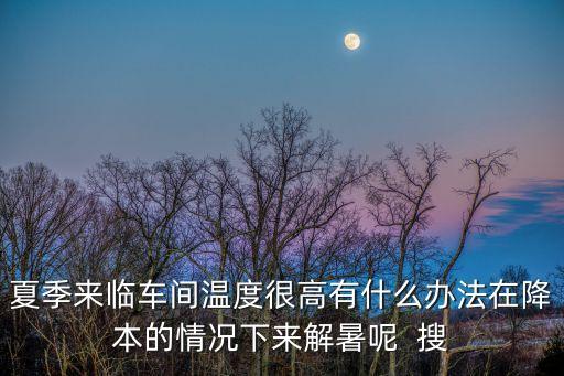 工廠防暑降溫方案，夏季來(lái)臨車間溫度很高有什么辦法在降本的情況下來(lái)解暑呢  搜