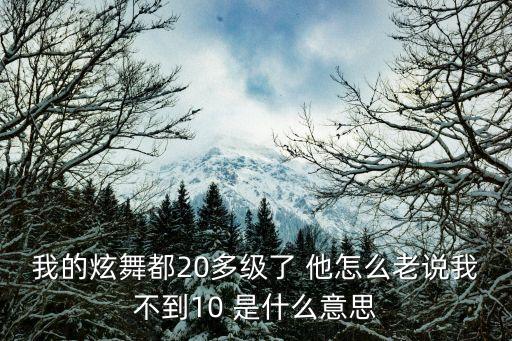 我的炫舞都20多級(jí)了 他怎么老說(shuō)我不到10 是什么意思